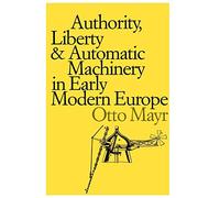 Authority, Liberty, and Automatic Machinery in Early Modern Europe: 8 (Johns Hopkins Studies in the History of Technology)
