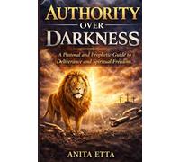 Authority Over Darkness: A Pastoral and Prophetic Guide to Deliverance and Spiritual Freedom