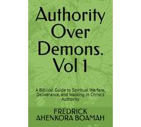 Authority Over Demons. Vol 1: A Biblical Guide to Spiritual Warfare, Deliverance, and Walking in Christ's Authority