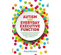 Autism and Everyday Executive Function: A Strengths-Based Approach for Improving Attention, Memory, Organization and Flexibility