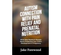 AUTISM CONNECTION WITH PAIN RELIEF AND PRENATAL NUTRITION: What New Research Reveals About Protecting Your Child’s Development in Pregnancy