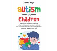 Autism In Children Demystifying The Autism Spectrum, What That Means To You, Your Child, And How To Help Them Develop Their Communication, Reasoning, And Emotional Skills