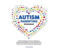 Autism Parenting Roadmap: Holistic Strategies to Prevent Meltdowns, Reduce Social Isolation, and Conquer Burnout to Nurture your Child’s Growth & Independence