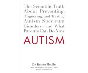 Autism: The Scientific Truth About Preventing, Diagnosing, and Treating Autism Spectrum Disorders--and What Parents Can Do Now