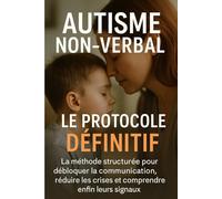 Autisme Non-Verbal : Le Protocole Définitif: La méthode structurée pour débloquer la communication, réduire les crises et comprendre enfin leurs signaux.