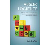 Autistic Logistics: A Parent's Guide to Tackling Bedtime, Toilet Training, Tantrums, Hitting, and Other Everyday Challenges