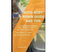 Auto Body Repair Guide and Tips: The Ultimate Guide For Any Do-It-Yourselfer That Wants To Learn Auto Body And Paint