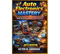 Auto Electronics Mastery: The Complete Beginner-to-Advanced Guide to Automotive Wiring, Electrical Troubleshooting, and Modern Vehicle Electronics