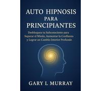 Auto Hipnosis para Principiantes: Desbloquea tu Subconsciente para Superar el Miedo, Aumentar la Confianza y Lograr un Cambio Interior Profundo