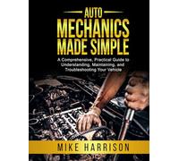 Auto Mechanics Made Simple: A Comprehensive, Practical Guide to Understanding, Maintaining, and Troubleshooting Your Vehicle
