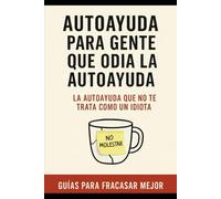 Autoayuda para gente que odia la autoayuda: La autoayuda que no te trata como un idiota. (Guías para fracasar mejor)