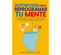 Autoayuda para reprogramar tu mente: Descubre el secreto y aprende a tomar control de tu vida, fortalece tus hábitos positivos, autoestima y desarrolla tu inteligencia emocional