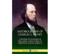 Autobiography of Charles G. Finney: A Lifetime of Evangelical Preaching God’s Word to Christians Across America