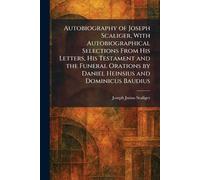 Autobiography of Joseph Scaliger, With Autobiographical Selections From His Letters, His Testament and the Funeral Orations by Daniel Heinsius and Dominicus Baudius