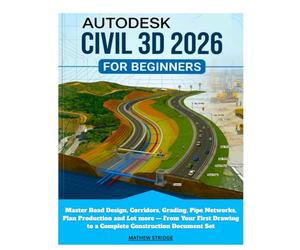 AUTODESK CIVIL 3D 2026 FOR BEGINNERS: Master Road Design, Corridors, Grading, Pipe Networks, Plan Production and Lot more - From Your First Drawing to a Complete Construction Document Set