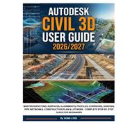 AUTODESK CIVIL 3D USER GUIDE 2026/2027: Master Surveying, Surfaces, Alignments, Profiles, Corridors, Grading, Pipe Networks, Construction Plan & Lot More - Complete Step-by-Step Guide for Beginners