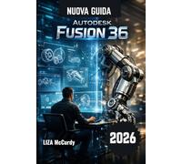 Autodesk Fusion 36 Guida utente 2026.: Progetta in modo più rapido, intelligente ed efficace grazie a moderni strumenti di intelligenza artificiale e flussi di lavoro concreti sviluppati da esperti.