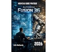 Autodesk Fusion 36 Guide de l'utilisateur 2026.: Concevez plus rapidement, plus intelligemment et mieux grâce aux outils d'IA modernes et aux flux de travail d'experts issus du monde réel.