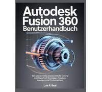 Autodesk Fusion 360 - Benutzerhandbuch: Eine übersichtliche, praxisorientierte Schritt-für-Schritt-Anleitung für Einsteiger, Kreative, Ingenieure und Produktdesigner.