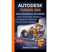 AUTODESK FUSION 360 BENUTZERHANDBUCH FÜR ANFÄNGER: Meistern Sie 3D-Design, Modellierung und Fertigung von Grund auf mit Schritt-für-Schritt-Anleitungen
