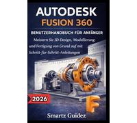 AUTODESK FUSION 360 BENUTZERHANDBUCH FÜR ANFÄNGER: Meistern Sie 3D-Design, Modellierung und Fertigung von Grund auf mit Schritt-für-Schritt-Anleitungen