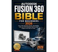 Autodesk Fusion 360 Bible for Beginners 2026: Learn CAD, Parametric Design, 3D Modeling, CAM, and CNC Workflows with Practical Projects from Start to Finish