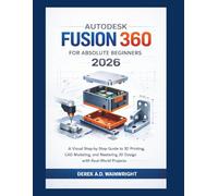 AUTODESK FUSION 360 FOR ABSOLUTE BEGINNERS 2026: A Visual Step-by-Step Guide to 3D Printing, CAD Modeling, and Mastering 3D Design with Real-World Projects