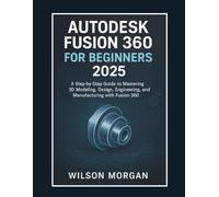 Autodesk Fusion 360 For Beginners 2025: A Step-by-Step Guide to Mastering 3D Modeling, Design, Engineering, and Manufacturing with Fusion 360 (Beginner's CAD & 3D Design Series)