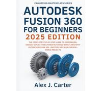 Autodesk Fusion 360 For Beginners 2025 Edition: The Complete Step-by-Step Guide to 3D Modeling, Design, Simulation & Manufacturing Workflows with ... ... Series - Master the future of 3D Design)