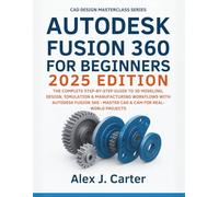 Autodesk Fusion 360 For Beginners 2025 Edition: The Complete Step-by-Step Guide to 3D Modeling, Design, Simulation & Manufacturing Workflows with ... ... Series - Master the future of 3D Design)