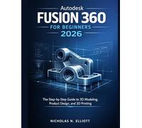 Autodesk Fusion 360 For Beginners 2026: The Step-by-Step Guide to 3D Modeling, Product Design, and 3D Printing