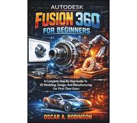 Autodesk Fusion 360 For Beginners: A Complete Step-By-Step Guide To 3D Modeling, Design, And Manufacturing For First-Time Users