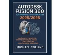 Autodesk Fusion 360 for Beginners and Intermediates 2025/2026: The Complete Step-by-Step Guide to 3D Modeling, Design, Simulation, and Manufacturing Workflows (Next-Gen CAD Learning Series)