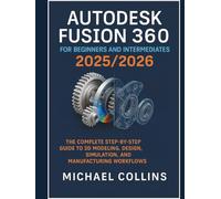 Autodesk Fusion 360 for Beginners and Intermediates 2025/2026: The Complete Step-by-Step Guide to 3D Modeling, Design, Simulation, and Manufacturing Workflows (Next-Gen CAD Learning Series)