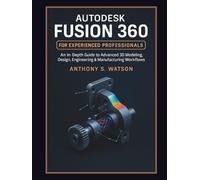 Autodesk Fusion 360 for Experienced Professionals: An In-Depth Guide to Advanced 3D Modeling, Design, Engineering & Manufacturing Workflows (CAD Innovation Series)