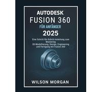 Autodesk Fusion 360 Für Anfänger 2025: Eine Schritt-für-Schritt-Anleitung zur Beherrschung von 3D-Modellierung, Design, Engineering und Fertigung mit Fusion 360 (CAD- und 3D-Design-Reihe für Anfänger)