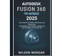 Autodesk Fusion 360 Für Anfänger 2025: Eine Schritt-für-Schritt-Anleitung zur Beherrschung von 3D-Modellierung, Design, Engineering und Fertigung mit Fusion 360 (CAD- und 3D-Design-Reihe für Anfänger)