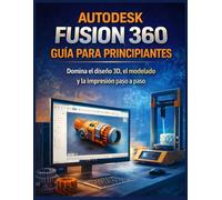AUTODESK FUSION 360 GUÍA PARA PRINCIPIANTES: Domina el diseño 3D, el modelado y la impresión paso a paso