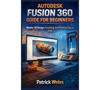AUTODESK FUSION 360 GUIDE FOR BEGINNERS: Master 3D Design, Modeling, and Printing Step by Step