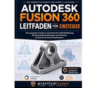 AUTODESK FUSION 360 LEITFADEN FÜR EINSTEIGER: Ein praxisnahes Tutorial zu parametrischer CAD-Modellierung, 2D-Konstruktionszeichnungen und 3D-Druck mit visueller Schritt-für-Schritt-Anleitung