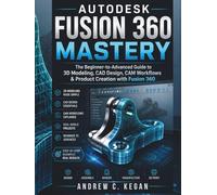 AutoDesk Fusion 360 Mastery:: The Complete Guide to 3D Design, CAD/CAM, and Manufacturing for Engineers and Makers.