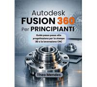 Autodesk Fusion 360 Per Principianti: Guida passo passo alla progettazione per la stampa 3D e la lavorazione CNC