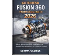 AUTODESK FUSION 360 POUR DÉBUTANTS 2026: Maîtrise la conception 3D, la modélisation et la fabrication pour les étudiants, les créateurs et les amateurs