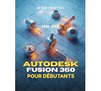 AUTODESK FUSION 360 POUR DÉBUTANTS: Guide non officiel de l'utilisateur pour maîtriser le dessin, la modélisation 3D, les assemblages et la conception de produits