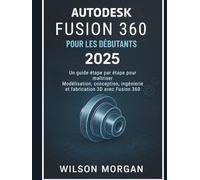 Autodesk Fusion 360 pour les débutants 2025: Un guide étape par étape pour maîtriser la modélisation, la conception, l'ingénierie et la fabrication 3D ... 360 (Beginner's CAD & 3D Design Series)
