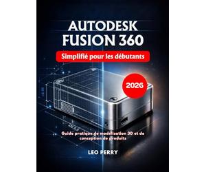 Autodesk Fusion 360 Simplifié pour les débutants: Guide pratique de modélisation 3D et de conception de produits