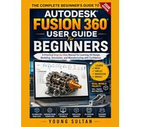 Autodesk Fusion 360 User Guide For Beginners: A Practical Step-by-Step Manual for Learning 3D Design, Modeling, Simulation, and Manufacturing with Confidence