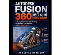AUTODESK FUSION 360 USER GUIDE FOR BEGINNERS: A Step-by-Step Handbook for 3D Design, CAD Modeling, CAM Workflows, and Real-World Projects
