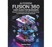 AUTODESK FUSION 360 USER GUIDE FOR BEGINNERS: Blueprint to Mastering CAD, CAM, and PCB Design for 3D Printing and CNC Machining