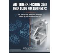 Autodesk Fusion 360 User Guide For Beginners: The Step-by-Step Blueprint to Designing Custom Parts for 3D Printing and CNC